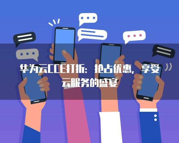 华为云CCE打折:抢占优惠,享受云服务的盛宴