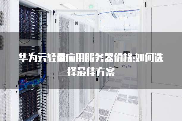 华为云轻量应用服务器价格:如何选择最佳方案