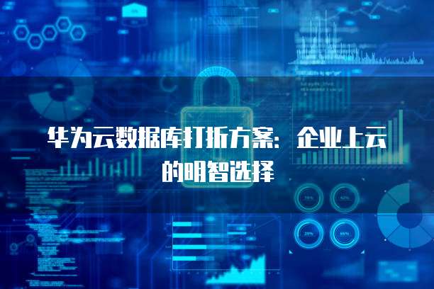 华为云数据库打折方案:企业上云的明智选择