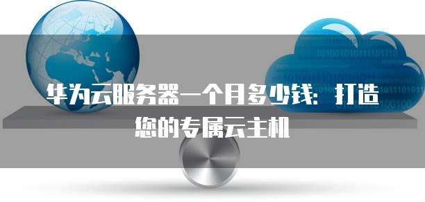 华为云服务器一个月多少钱:打造您的专属云主机