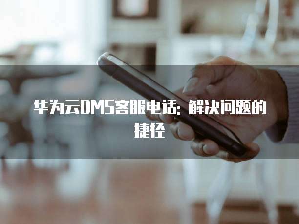 华为云DMS客服电话: 解决问题的捷径