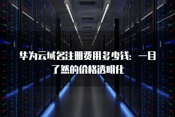 华为云域名注册费用多少钱:一目了然的价格透明化