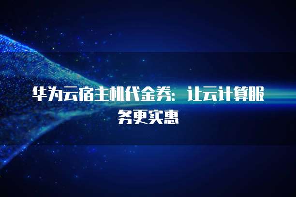 华为云宿主机代金券:让云计算服务更实惠