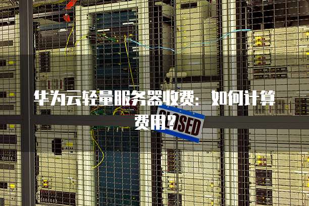 华为云轻量服务器收费:如何计算费用?
