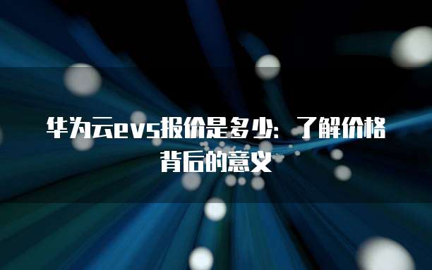 华为云evs报价是多少：了解价格背后的意义