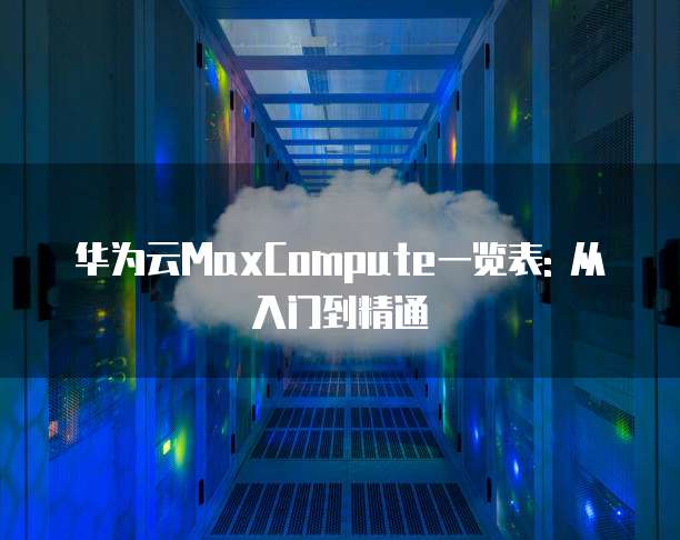 华为云MaxCompute一览表: 从入门到精通