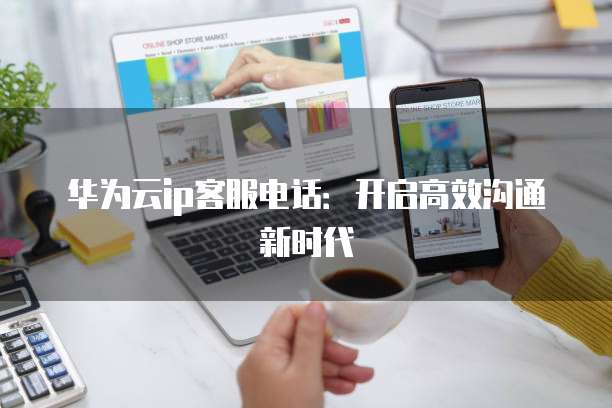 华为云ip客服电话：开启高效沟通新时代