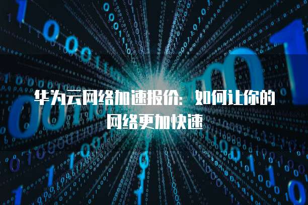 华为云网络加速报价:如何让你的网络更加快速
