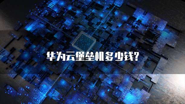华为云堡垒机多少钱?