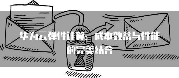 华为云弹性计算:成本效益与性能的完美结合