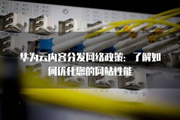 华为云内容分发网络政策:了解如何优化您的网站性能