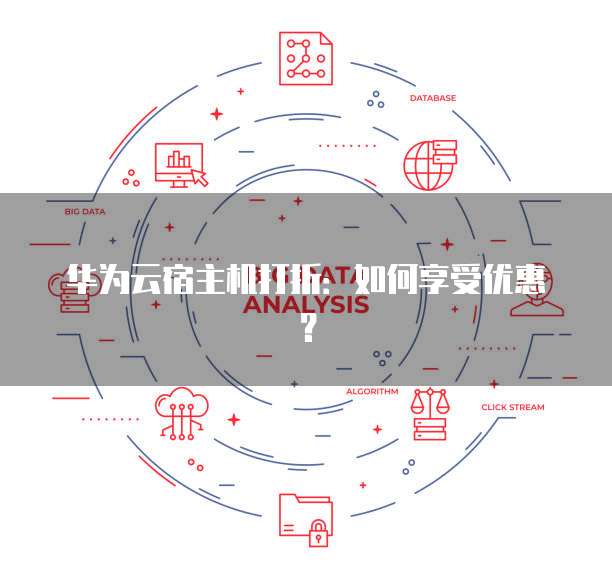 华为云宿主机打折:如何享受优惠?