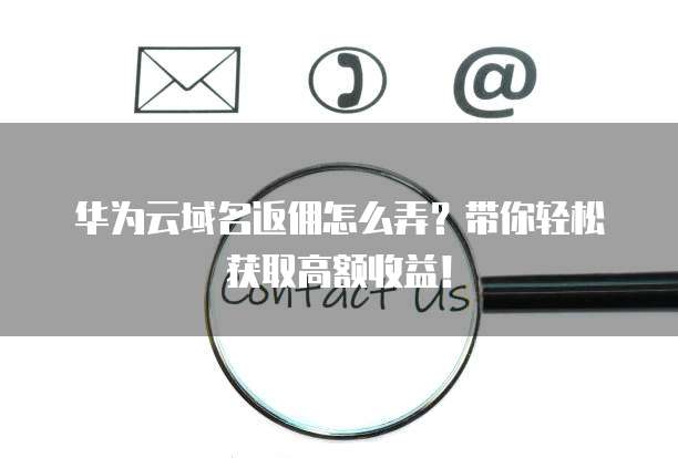华为云域名返佣怎么弄?带你轻松获取高额收益!
