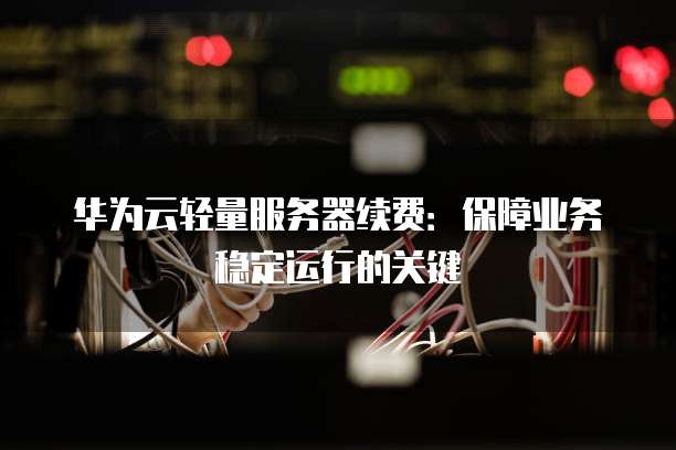 华为云轻量服务器续费:保障业务稳定运行的关键