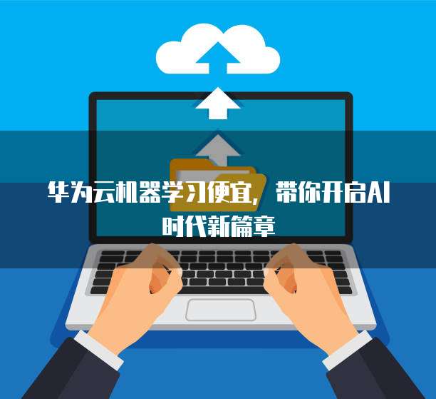 华为云机器学习便宜,带你开启AI时代新篇章