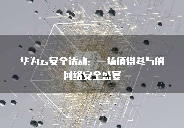 华为云安全活动:一场值得参与的网络安全盛宴