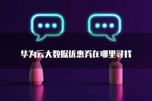 华为云大数据优惠券在哪里寻找