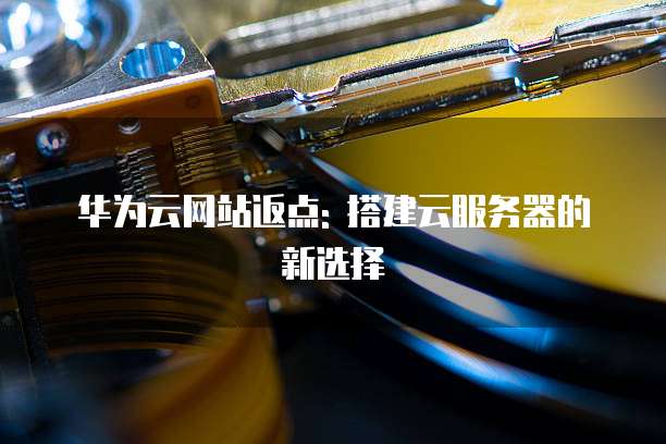 华为云网站返点: 搭建云服务器的新选择