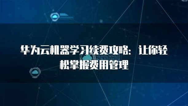 华为云机器学习续费攻略:让你轻松掌握费用管理
