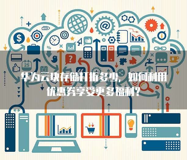 华为云块存储打折多少,如何利用优惠券享受更多福利?