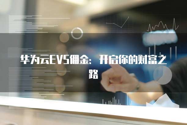 华为云EVS佣金:开启你的财富之路