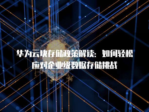 华为云块存储政策解读：如何轻松应对企业级数据存储挑战