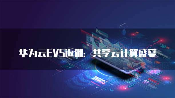 华为云EVS返佣:共享云计算盛宴