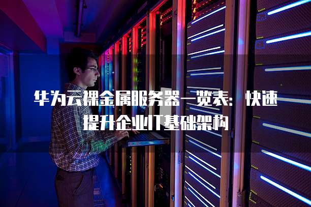 华为云裸金属服务器一览表:快速提升企业IT基础架构