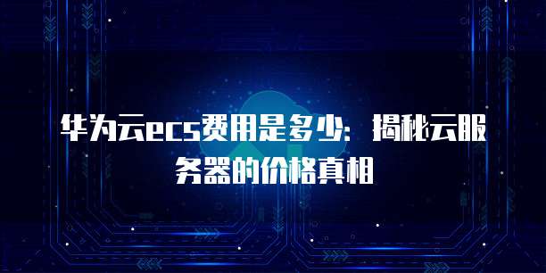 华为云ecs费用是多少:揭秘云服务器的价格真相