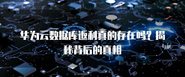 华为云数据库返利真的存在吗?揭秘背后的真相
