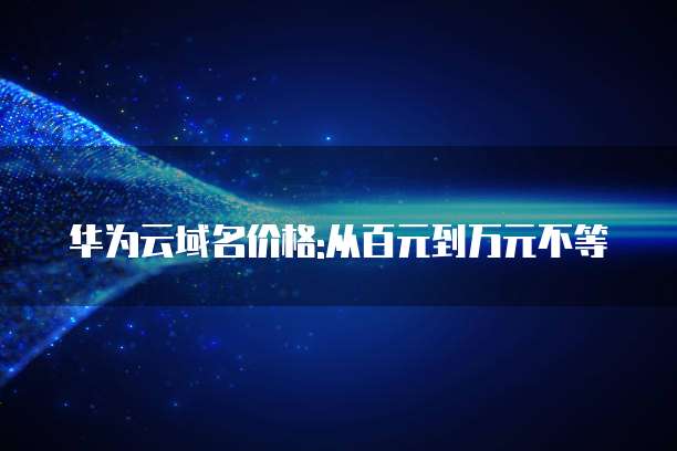 华为云域名价格:从百元到万元不等