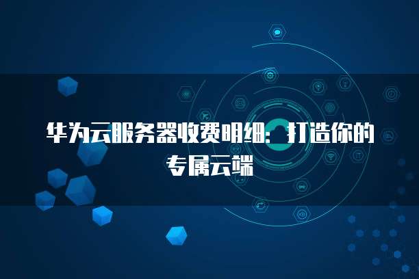 华为云服务器收费明细:打造你的专属云端