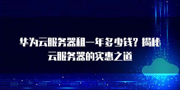 华为云服务器租一年多少钱？揭秘云服务器的实惠之道