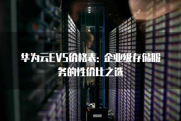 华为云EVS价格表: 企业级存储服务的性价比之选