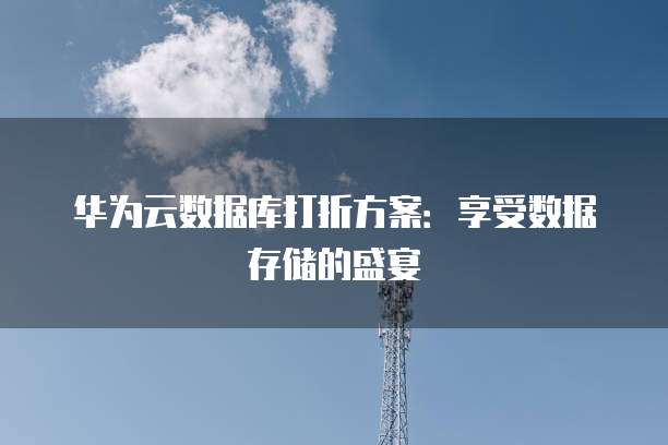 华为云数据库打折方案:享受数据存储的盛宴