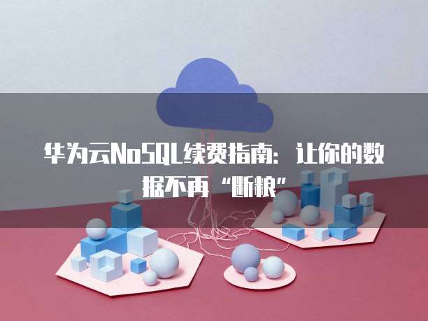 华为云NoSQL续费指南：让你的数据不再&ldquo;断粮&rdquo;