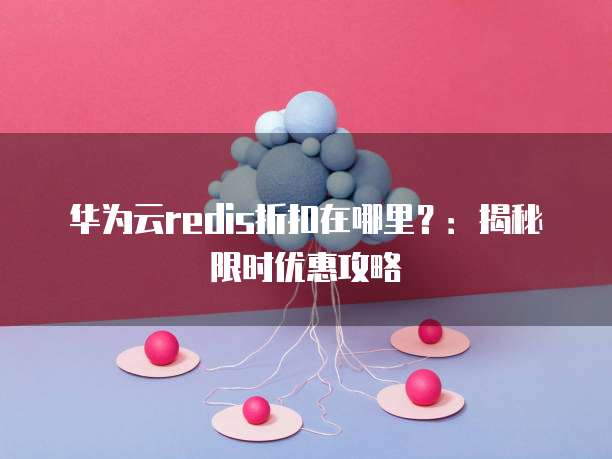 华为云redis折扣在哪里?:揭秘限时优惠攻略