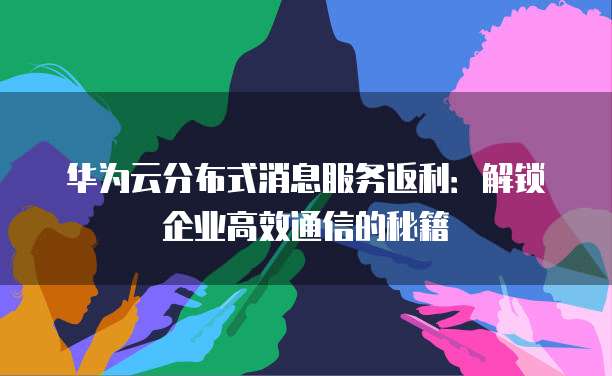 华为云分布式消息服务返利:解锁企业高效通信的秘籍