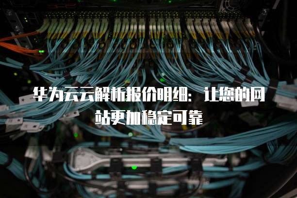 华为云云解析报价明细:让您的网站更加稳定可靠