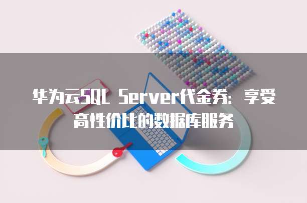 华为云SQL Server代金券:享受高性价比的数据库服务