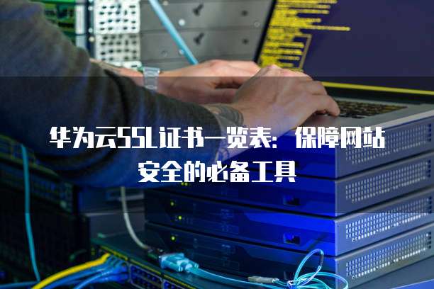 华为云SSL证书一览表:保障网站安全的必备工具