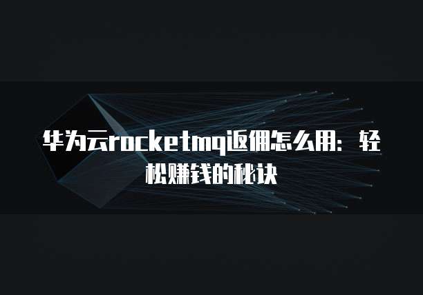 华为云rocketmq返佣怎么用：轻松赚钱的秘诀