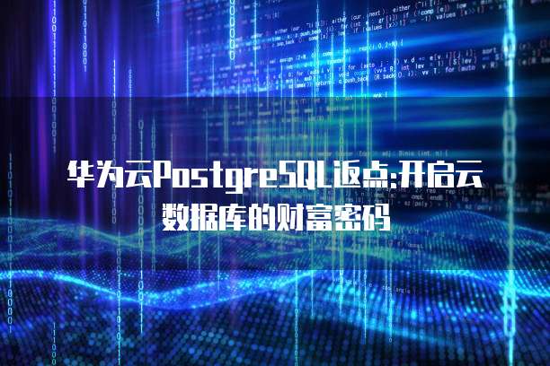 华为云PostgreSQL返点:开启云数据库的财富密码