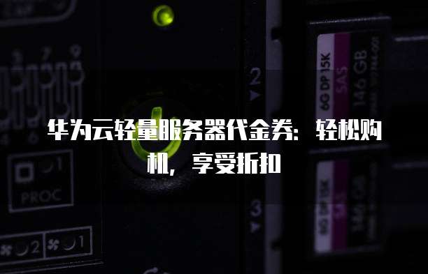 华为云轻量服务器代金券:轻松购机,享受折扣
