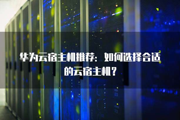 华为云宿主机推荐:如何选择合适的云宿主机?