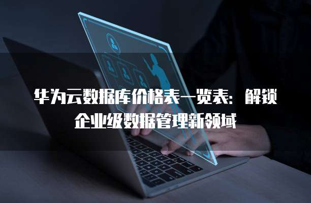 华为云数据库价格表一览表：解锁企业级数据管理新领域