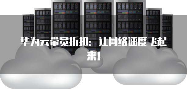 华为云带宽折扣:让网络速度飞起来!