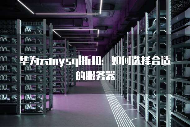 华为云mysql折扣：如何选择合适的服务器