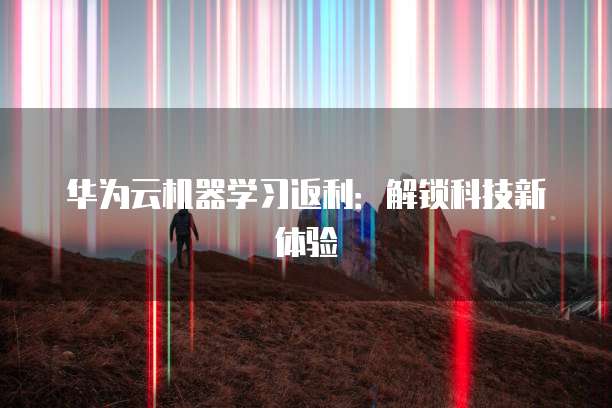 华为云机器学习返利:解锁科技新体验