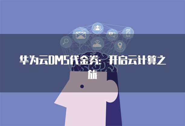 华为云DMS代金券：开启云计算之旅